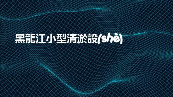 黑龍江小型清淤設(shè)備供應(yīng)商：揭秘清淤利器，挖掘隱藏的河道寶藏！
